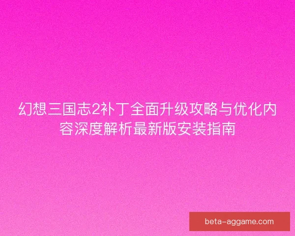 幻想三国志2补丁全面升级攻略与优化内容深度解析最新版安装指南