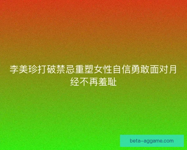 李美珍打破禁忌重塑女性自信勇敢面对月经不再羞耻