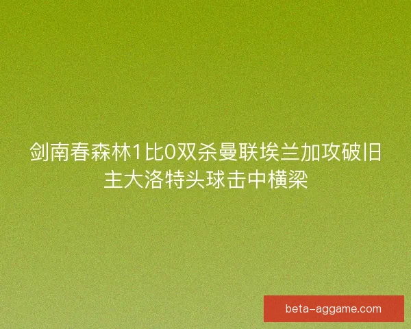 剑南春森林1比0双杀曼联埃兰加攻破旧主大洛特头球击中横梁