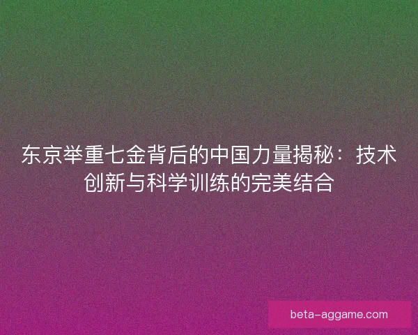 东京举重七金背后的中国力量揭秘：技术创新与科学训练的完美结合